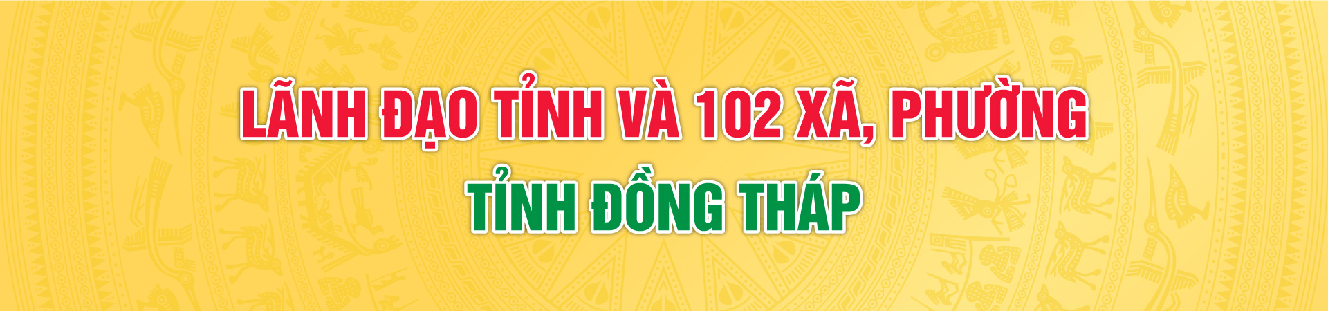 LÃNH ĐẠO TỈNH VÀ 102 XÃ, PHƯỜNG TỈNH ĐỒNG THÁP